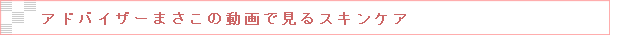 アドバイザーまさこの動画で見るスキンケア